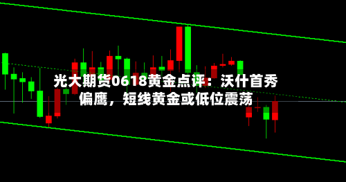 光大期货0618黄金点评：沃什首秀偏鹰，短线黄金或低位震荡-第2张图片