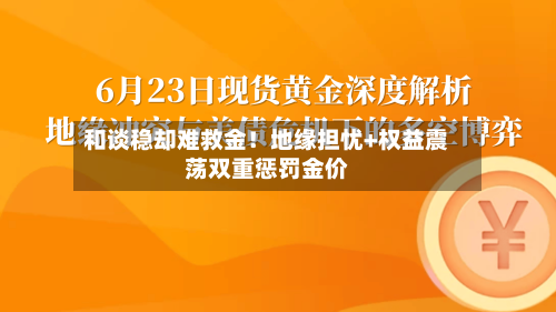 和谈稳却难救金!地缘担忧+权益震荡双重惩罚金价-第2张图片