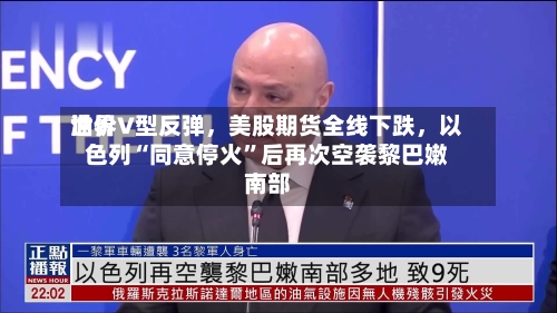 世界油价V型反弹，美股期货全线下跌，以色列“同意停火”后再次空袭黎巴嫩南部-第3张图片