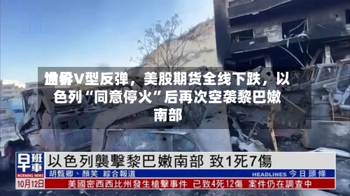 世界油价V型反弹	，美股期货全线下跌，以色列“同意停火	”后再次空袭黎巴嫩南部-第2张图片