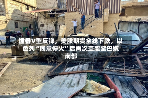 世界油价V型反弹，美股期货全线下跌，以色列“同意停火”后再次空袭黎巴嫩南部-第2张图片