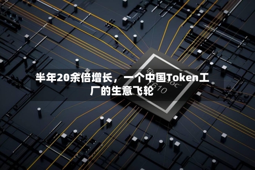 半年20余倍增长，一个中国Token工厂的生意飞轮-第2张图片