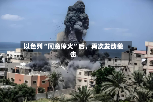 以色列“同意停火”后，再次发动袭击-第3张图片