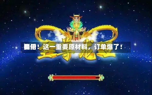 费用翻倍！这一重要原材料	，订单爆了！-第3张图片