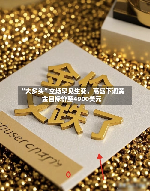 “大多头	”立场罕见生变，高盛下调黄金目标价至4900美元-第3张图片