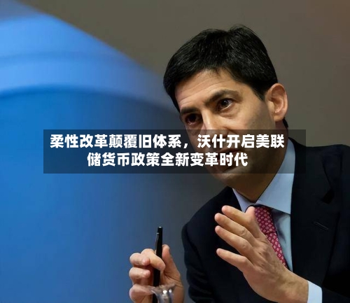 柔性改革颠覆旧体系，沃什开启美联储货币政策全新变革时代-第2张图片