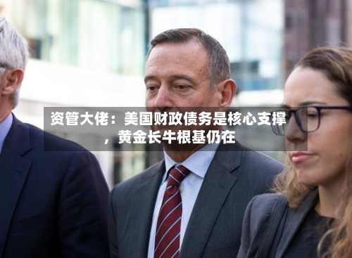 资管大佬：美国财政债务是核心支撑	，黄金长牛根基仍在-第2张图片