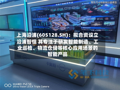 上海沿浦(605128.SH)：拟合资设立沿浦智恒 其专注于研发智能制造、工业巡检	、物流仓储等核心应用场景的智能产品-第2张图片
