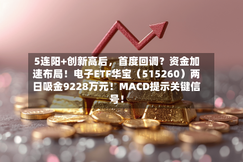 5连阳+创新高后，首度回调？资金加速布局！电子ETF华宝（515260）两日吸金9228万元！MACD提示关键信号！-第3张图片
