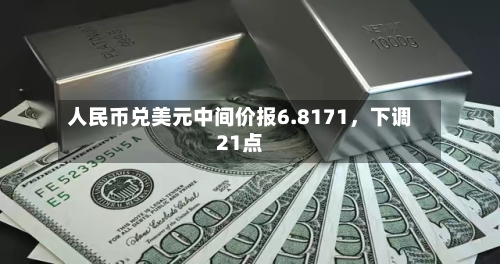 人民币兑美元中间价报6.8171	，下调21点-第2张图片