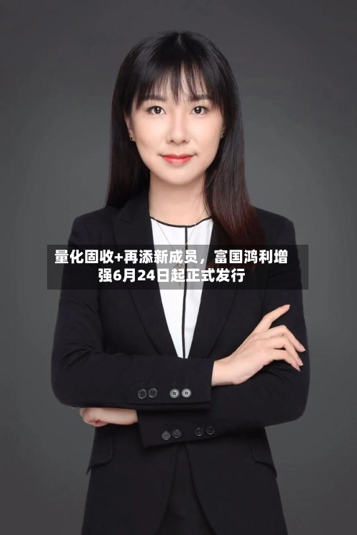 量化固收+再添新成员	，富国鸿利增强6月24日起正式发行-第2张图片