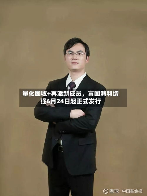 量化固收+再添新成员，富国鸿利增强6月24日起正式发行-第3张图片