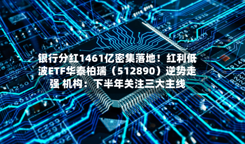 银行分红1461亿密集落地!红利低波ETF华泰柏瑞(512890)逆势走强 机构:下半年关注三大主线-第2张图片