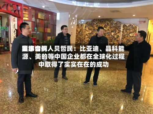 奥纬询问董事合伙人贝哲民：比亚迪、晶科能源	、美的等中国企业都在全球化过程中取得了实实在在的成功-第2张图片