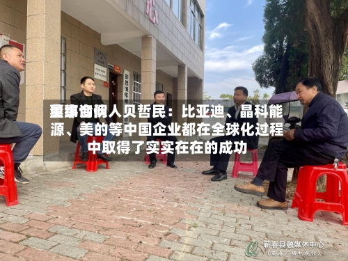 奥纬询问董事合伙人贝哲民：比亚迪、晶科能源	、美的等中国企业都在全球化过程中取得了实实在在的成功-第3张图片