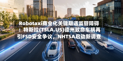Robotaxi商业化关键期遇监管障碍：特斯拉(TSLA.US)德州致命车祸再引FSD安全争议，NHTSA启动新调查-第3张图片