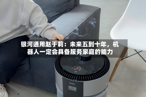 银河通用赵于莉：未来五到十年，机器人一定会具备服务家庭的能力-第3张图片