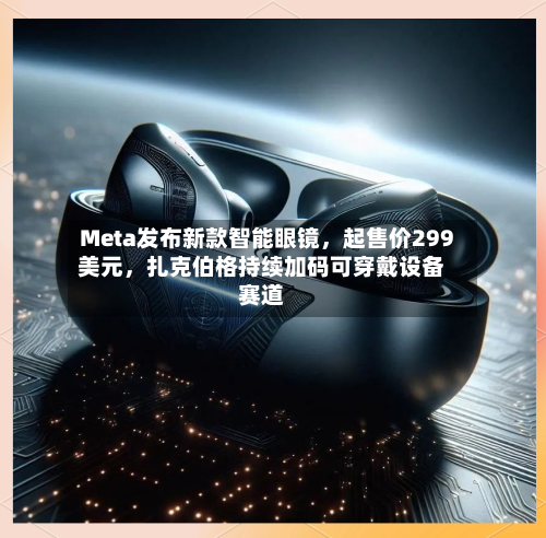 Meta发布新款智能眼镜	，起售价299美元，扎克伯格持续加码可穿戴设备赛道-第2张图片