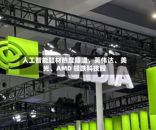 人工智能题材热度降温，英伟达、美光、AMD 领跌科技股-第3张图片