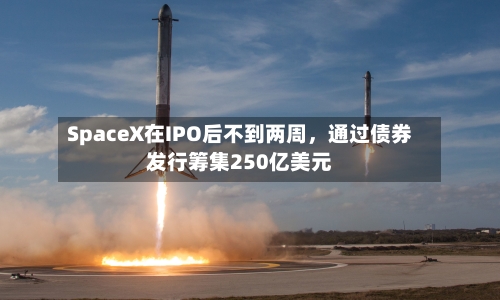 SpaceX在IPO后不到两周，通过债券发行筹集250亿美元-第2张图片