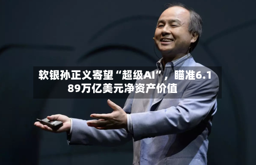 软银孙正义寄望“超级AI”，瞄准6.189万亿美元净资产价值-第3张图片