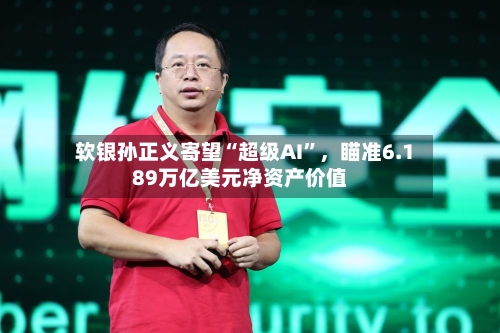 软银孙正义寄望“超级AI”	，瞄准6.189万亿美元净资产价值-第2张图片