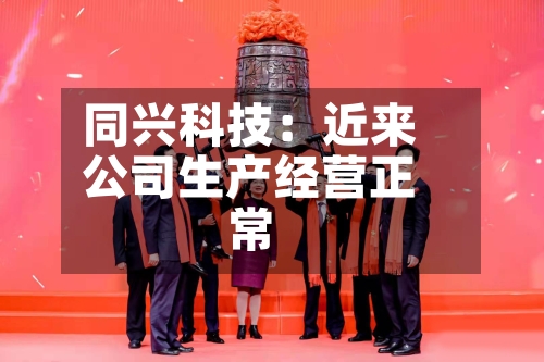 同兴科技:近来
公司生产经营正常-第2张图片