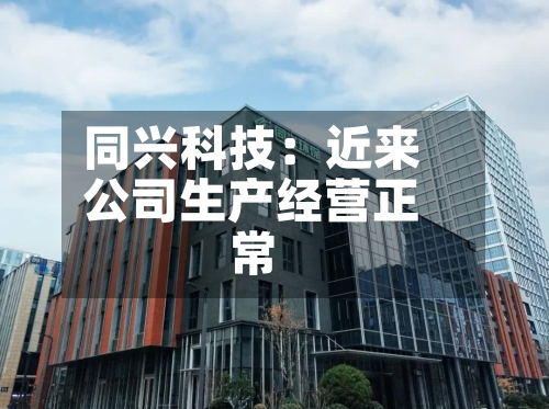 同兴科技:近来
公司生产经营正常-第3张图片
