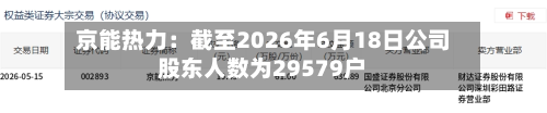 京能热力:截至2026年6月18日公司股东人数为29579户-第2张图片