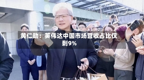 黄仁勋:英伟达中国市场营收占比仅剩9%-第2张图片