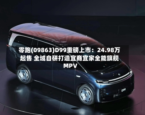 零跑(09863)D99重磅上市:24.98万起售 全域自研打造宜商宜家全能旗舰MPV-第3张图片