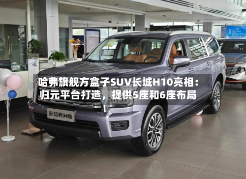 哈弗旗舰方盒子SUV长城H10亮相：归元平台打造，提供5座和6座布局-第3张图片