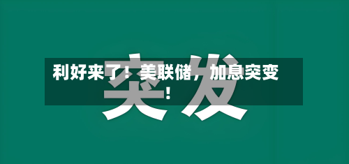 利好来了！美联储	，加息突变！-第2张图片
