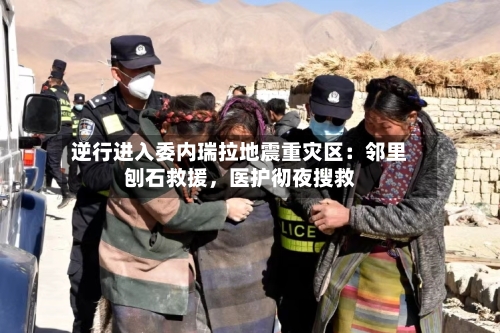 逆行进入委内瑞拉地震重灾区：邻里刨石救援，医护彻夜搜救-第2张图片