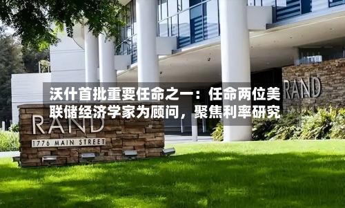 沃什首批重要任命之一：任命两位美联储经济学家为顾问，聚焦利率研究-第3张图片