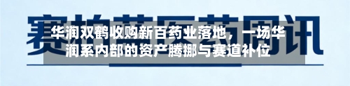 华润双鹤收购新百药业落地，一场华润系内部的资产腾挪与赛道补位-第3张图片
