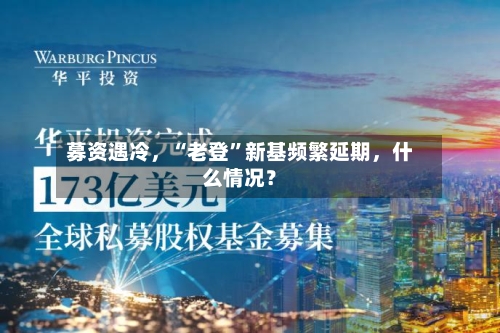 募资遇冷，“老登”新基频繁延期	，什么情况？-第2张图片