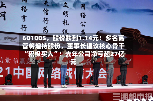 601005，股价跌到1.14元！多名高管将增持股份，董事长倡议核心骨干“积极买入”！去年公司净亏超27亿元-第3张图片