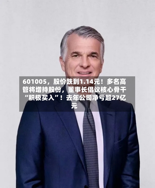 601005，股价跌到1.14元！多名高管将增持股份	，董事长倡议核心骨干“积极买入	”！去年公司净亏超27亿元-第2张图片