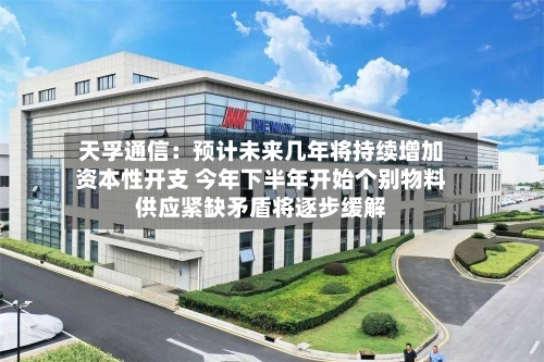天孚通信:预计未来几年将持续增加资本性开支 今年下半年开始个别物料供应紧缺矛盾将逐步缓解-第2张图片