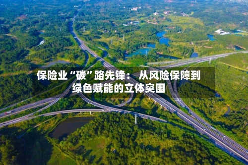 保险业“碳”路先锋： 从风险保障到绿色赋能的立体突围-第2张图片