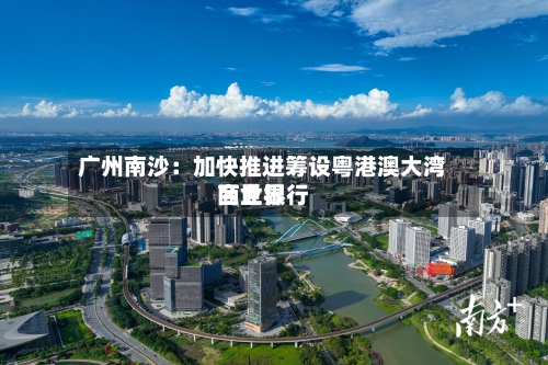 广州南沙:加快推进筹设粤港澳大湾区世界
商业银行-第3张图片