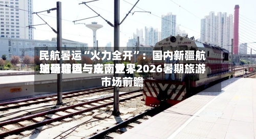 民航暑运“火力全开”：国内新疆航班量增近一成，世界加码韩国与东南亚｜2026暑期旅游市场前瞻-第3张图片