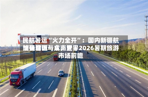 民航暑运“火力全开”：国内新疆航班量增近一成	，世界加码韩国与东南亚｜2026暑期旅游市场前瞻-第2张图片