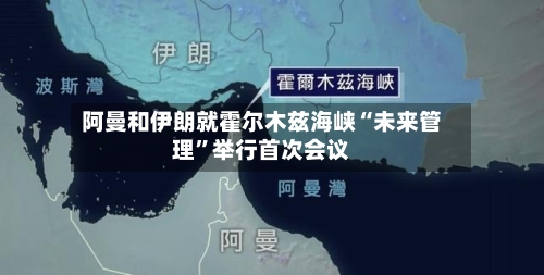 阿曼和伊朗就霍尔木兹海峡“未来管理”举行首次会议-第2张图片