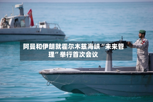 阿曼和伊朗就霍尔木兹海峡“未来管理”举行首次会议-第3张图片