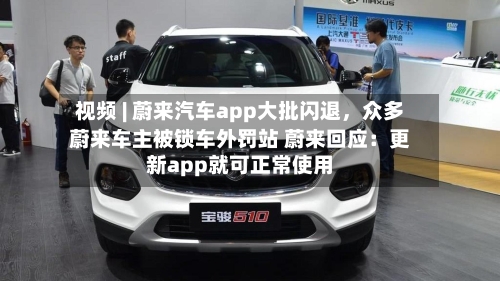 视频 | 蔚来汽车app大批闪退，众多蔚来车主被锁车外罚站 蔚来回应：更新app就可正常使用-第2张图片