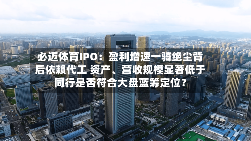 必迈体育IPO：盈利增速一骑绝尘背后依赖代工 资产、营收规模显著低于同行是否符合大盘蓝筹定位？-第2张图片