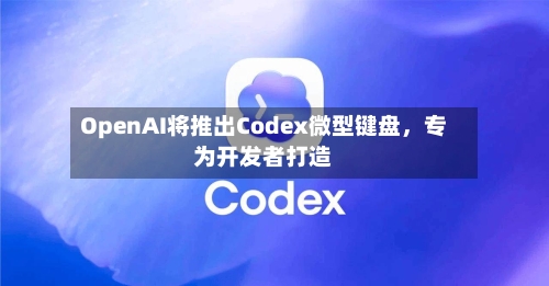OpenAI将推出Codex微型键盘，专为开发者打造-第3张图片