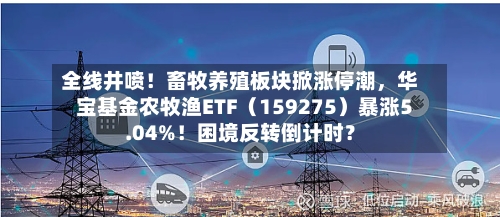 全线井喷！畜牧养殖板块掀涨停潮，华宝基金农牧渔ETF（159275）暴涨5.04%！困境反转倒计时？-第2张图片